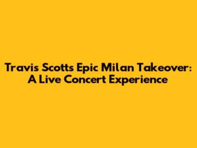 Travis Scott's Epic Milan Takeover: A Live Concert Experience