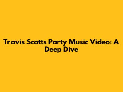 Travis Scott's Party Music Video: A Deep Dive