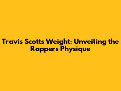 Travis Scott's Weight: Unveiling the Rapper's Physique
