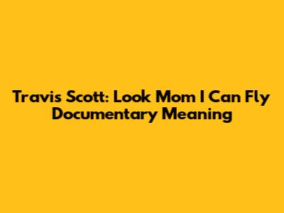Travis Scott: Look Mom I Can Fly Documentary Meaning