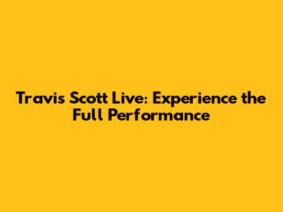 Travis Scott Live: Experience the Full Performance
