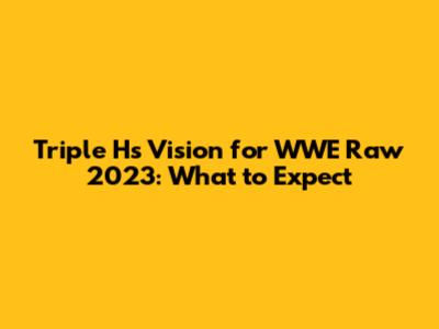 Triple H's Vision for WWE Raw 2023: What to Expect