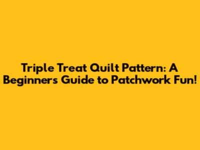 Triple Treat Quilt Pattern: A Beginner's Guide to Patchwork Fun!