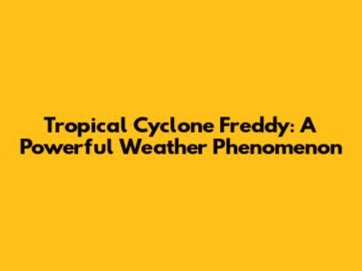 Tropical Cyclone Freddy: A Powerful Weather Phenomenon