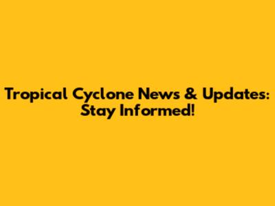 Tropical Cyclone News & Updates: Stay Informed!