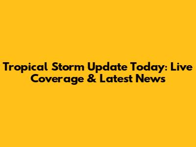 Tropical Storm Update Today: Live Coverage & Latest News