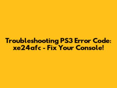Troubleshooting PS3 Error Code: xe24afc - Fix Your Console!