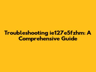 Troubleshooting ie127e5fzhm: A Comprehensive Guide