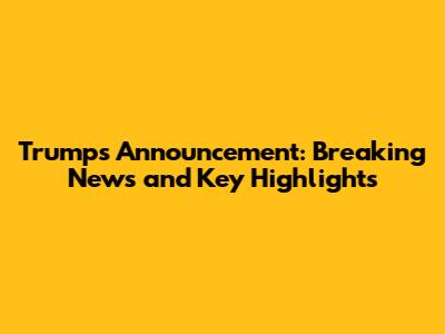 Trump's Announcement: Breaking News and Key Highlights