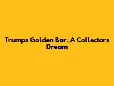 Trump's Golden Bar: A Collector's Dream