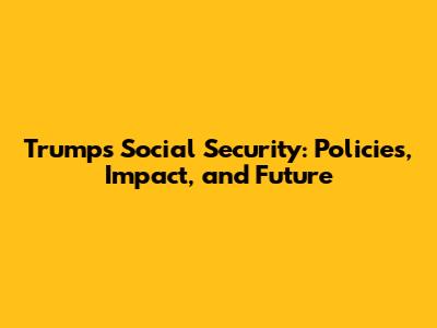 Trump's Social Security: Policies, Impact, and Future