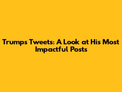 Trump's Tweets: A Look at His Most Impactful Posts