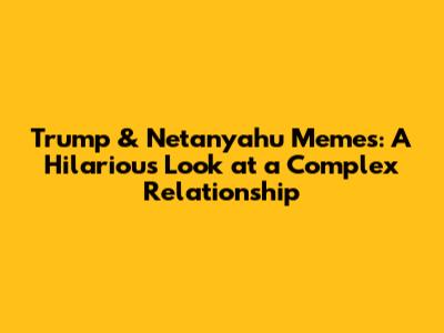Trump & Netanyahu Memes: A Hilarious Look at a Complex Relationship