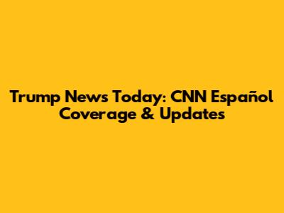 Trump News Today: CNN Español Coverage & Updates