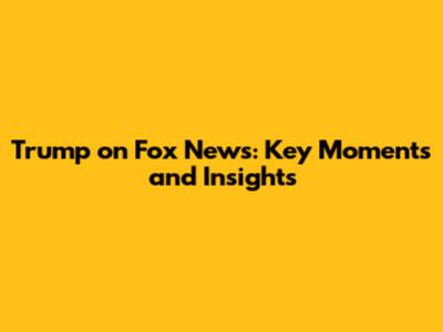 Trump on Fox News: Key Moments and Insights