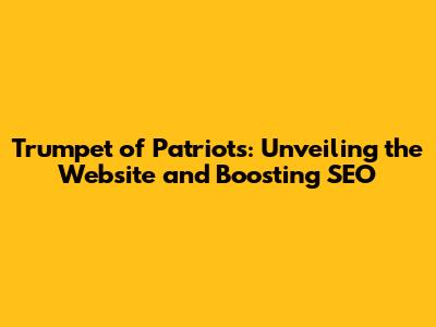 Trumpet of Patriots: Unveiling the Website and Boosting SEO