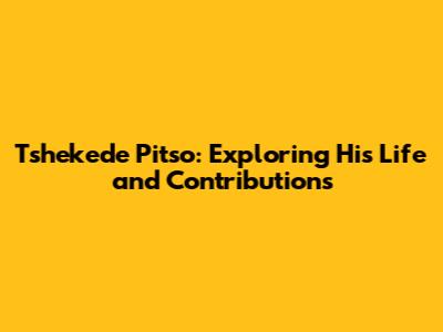Tshekede Pitso: Exploring His Life and Contributions