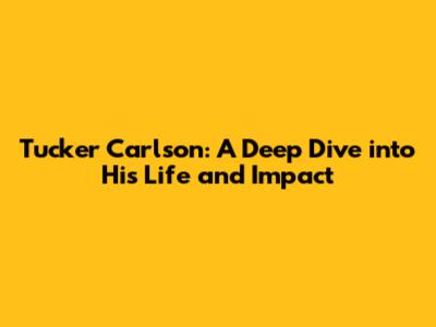 Tucker Carlson: A Deep Dive into His Life and Impact