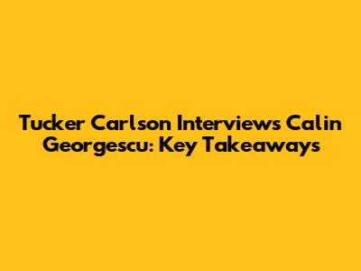 Tucker Carlson Interviews Calin Georgescu: Key Takeaways