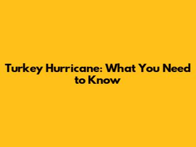 Turkey Hurricane: What You Need to Know
