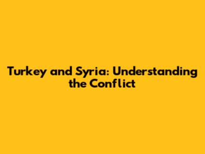 Turkey and Syria: Understanding the Conflict
