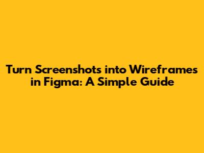 Turn Screenshots into Wireframes in Figma: A Simple Guide