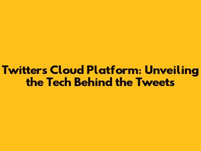 Twitter's Cloud Platform: Unveiling the Tech Behind the Tweets