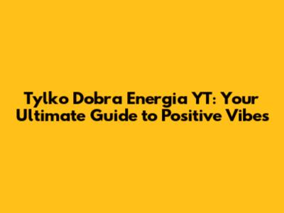 Tylko Dobra Energia YT: Your Ultimate Guide to Positive Vibes