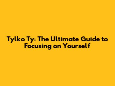 Tylko Ty: The Ultimate Guide to Focusing on Yourself