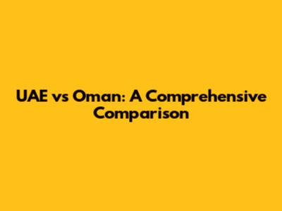 UAE vs Oman: A Comprehensive Comparison