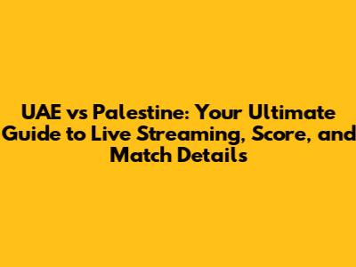 UAE vs Palestine: Your Ultimate Guide to Live Streaming, Score, and Match Details