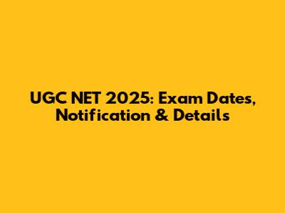 UGC NET 2025: Exam Dates, Notification & Details