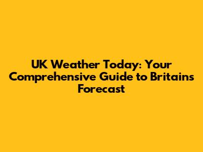 UK Weather Today: Your Comprehensive Guide to Britain's Forecast