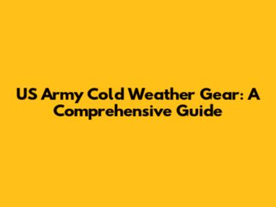 US Army Cold Weather Gear: A Comprehensive Guide