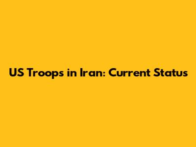 US Troops in Iran: Current Status
