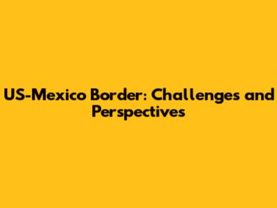 US-Mexico Border: Challenges and Perspectives
