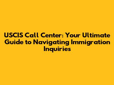 USCIS Call Center: Your Ultimate Guide to Navigating Immigration Inquiries