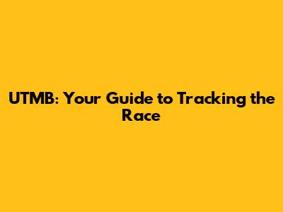 UTMB: Your Guide to Tracking the Race