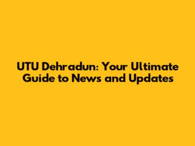 UTU Dehradun: Your Ultimate Guide to News and Updates