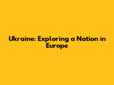 Ukraine: Exploring a Nation in Europe