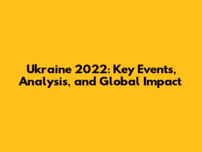 Ukraine 2022: Key Events, Analysis, and Global Impact
