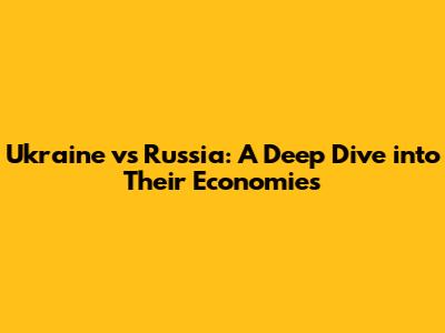 Ukraine vs Russia: A Deep Dive into Their Economies