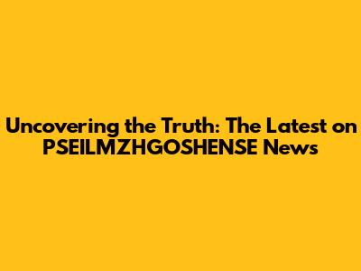 Uncovering the Truth: The Latest on PSEILMZHGOSHENSE News