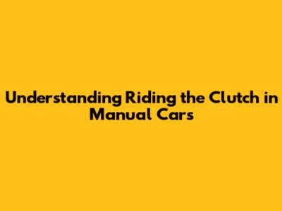 Understanding 'Riding the Clutch' in Manual Cars