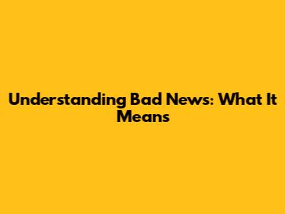 Understanding Bad News: What It Means