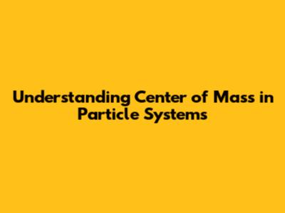 Understanding Center of Mass in Particle Systems