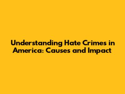 Understanding Hate Crimes in America: Causes and Impact