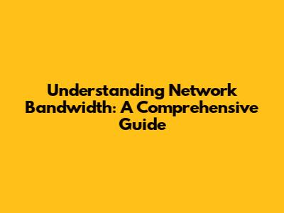 Understanding Network Bandwidth: A Comprehensive Guide