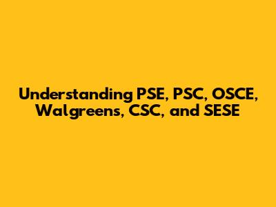 Understanding PSE, PSC, OSCE, Walgreens, CSC, and SESE
