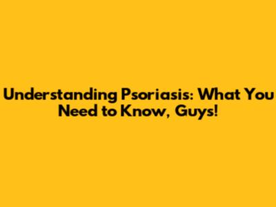 Understanding Psoriasis: What You Need to Know, Guys!